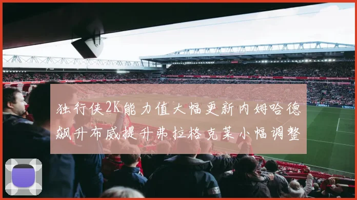 独行侠2K能力值大幅更新内姆哈德飙升布威提升弗拉格克莱小幅调整
