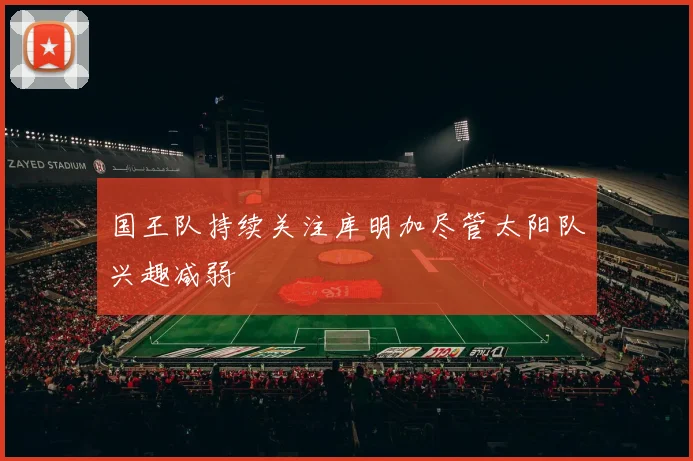 国王队持续关注库明加尽管太阳队兴趣减弱