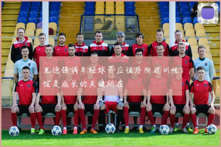 里德强调年轻球员应循序渐进训练馆是成长的关键所在