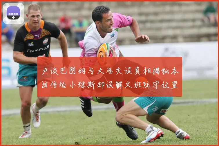 卢谈巴图姆与大洛失误真相揭秘本该传给小琼斯却误解文班防守位置