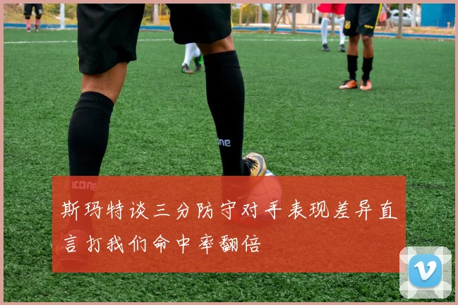 斯玛特谈三分防守对手表现差异直言打我们命中率翻倍