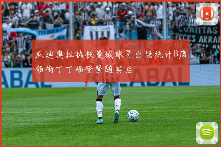 瓜迪奥拉执教曼城球员出场统计B席领衔丁丁福登紧随其后