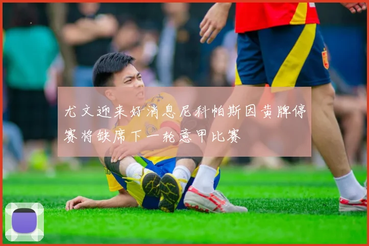 尤文迎来好消息尼科帕斯因黄牌停赛将缺席下一轮意甲比赛