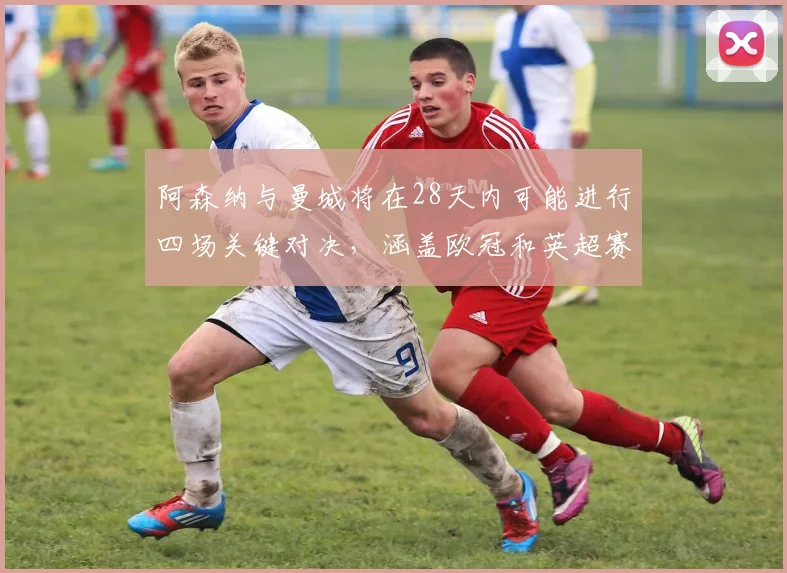 阿森纳与曼城将在28天内可能进行四场关键对决，涵盖欧冠和英超赛事