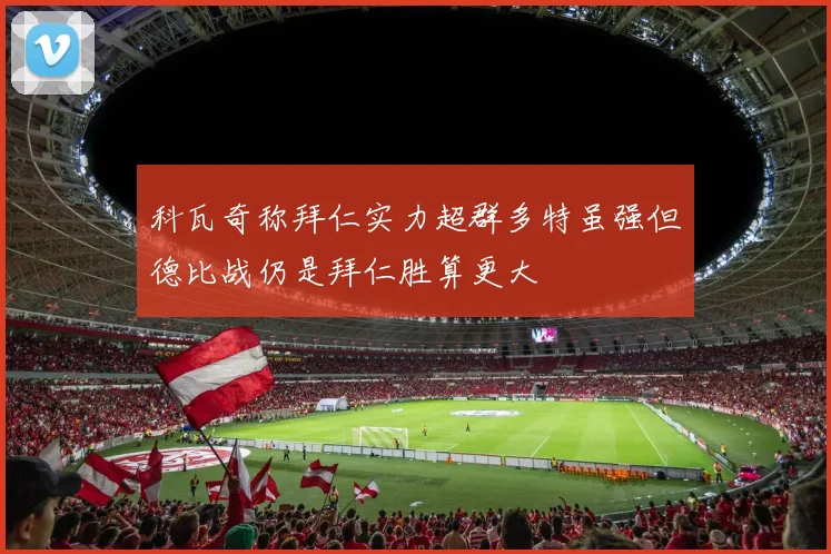 科瓦奇称拜仁实力超群多特虽强但德比战仍是拜仁胜算更大