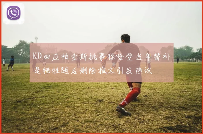 KD回应帕金斯挑事称哈登当年替补是牺牲随后删除推文引发热议