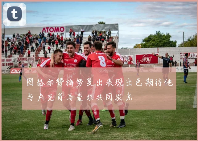 图赫尔赞梅努复出表现出色期待他与卢克肖马奎尔共同发光