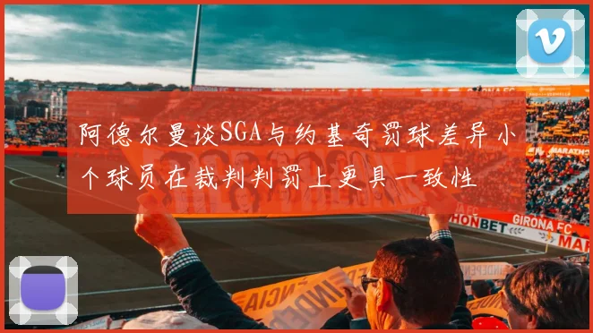 阿德尔曼谈SGA与约基奇罚球差异小个球员在裁判判罚上更具一致性