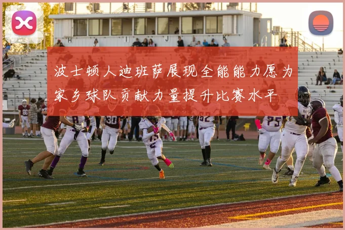 波士顿人迪班萨展现全能能力愿为家乡球队贡献力量提升比赛水平