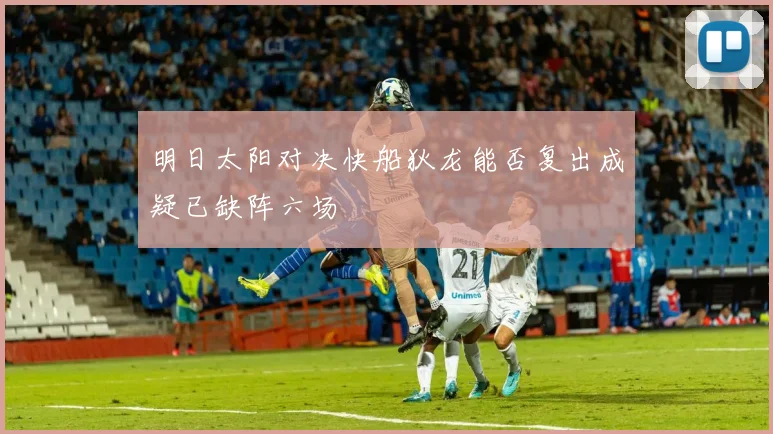 明日太阳对决快船狄龙能否复出成疑已缺阵六场