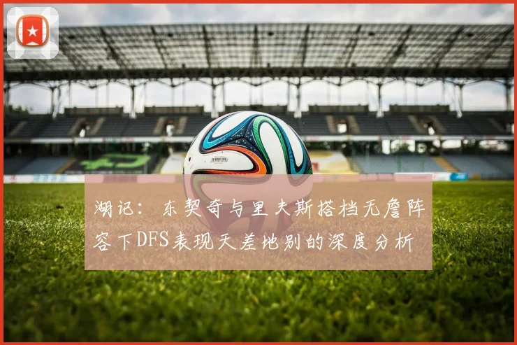 湖记：东契奇与里夫斯搭档无詹阵容下DFS表现天差地别的深度分析