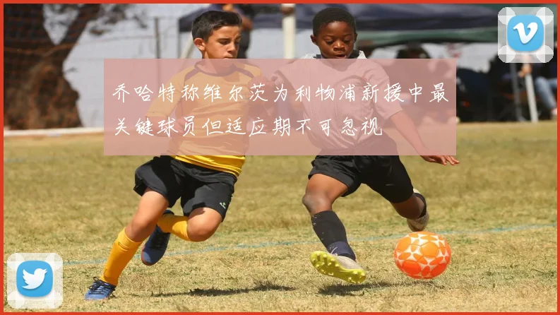 乔哈特称维尔茨为利物浦新援中最关键球员但适应期不可忽视