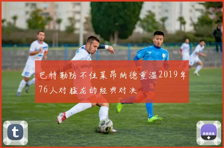 巴特勒防不住莱昂纳德重温2019年76人对猛龙的经典对决