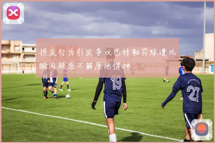 损友行为引发争议巴特勒罚球遭坑瞬间疑惑不解原地愣神