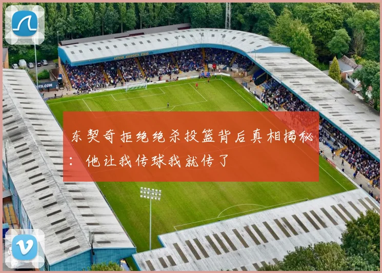 东契奇拒绝绝杀投篮背后真相揭秘：他让我传球我就传了