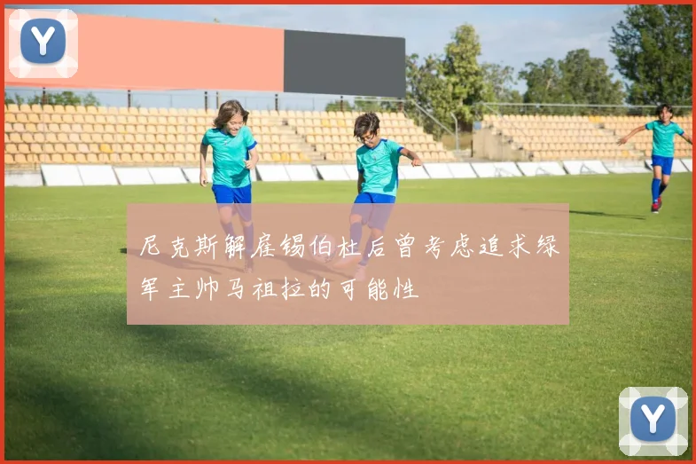 尼克斯解雇锡伯杜后曾考虑追求绿军主帅马祖拉的可能性