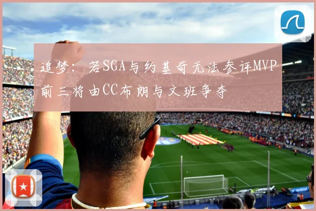 追梦：若SGA与约基奇无法参评MVP前三将由CC布朗与文班争夺