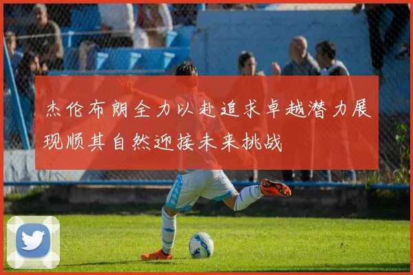 杰伦布朗全力以赴追求卓越潜力展现顺其自然迎接未来挑战