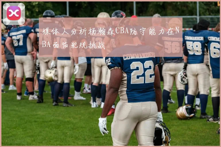 媒体人分析杨瀚森CBA防守能力在NBA面临犯规挑战