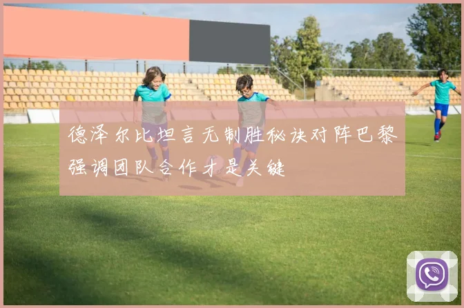 德泽尔比坦言无制胜秘诀对阵巴黎强调团队合作才是关键