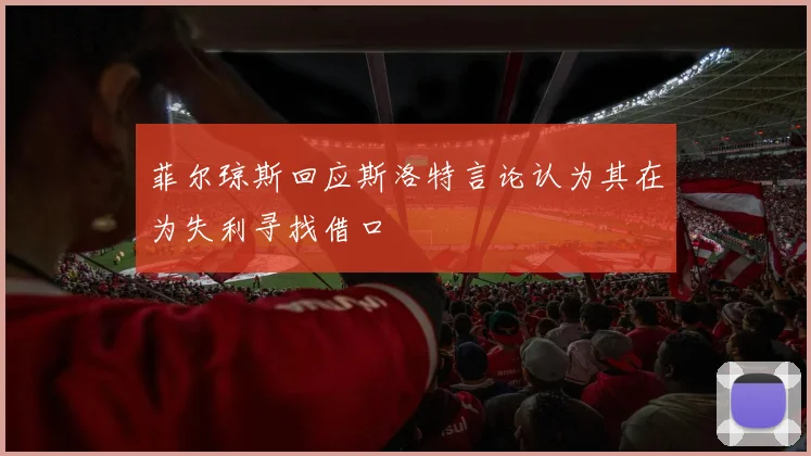 菲尔琼斯回应斯洛特言论认为其在为失利寻找借口