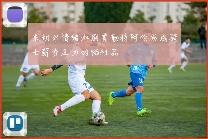 米切尔情绪加剧贾勒特阿伦或成骑士薪资压力的牺牲品