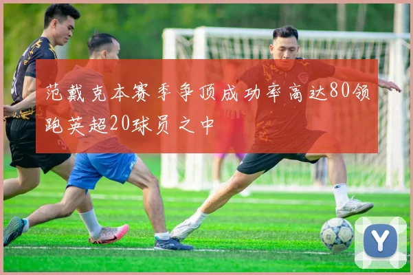 范戴克本赛季争顶成功率高达80领跑英超20球员之中