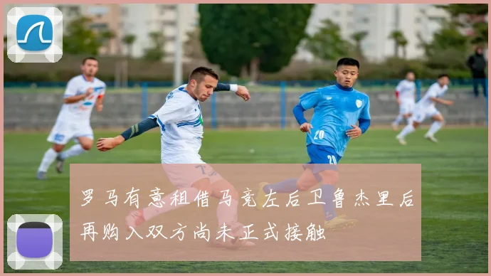 罗马有意租借马竞左后卫鲁杰里后再购入双方尚未正式接触