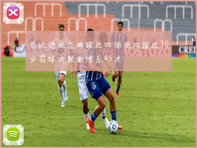 恩比德状态回暖近四场场均接近30分罚球次数激增至45次
