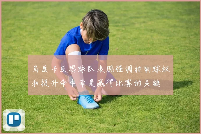 乌度卡反思球队表现强调控制球权和提升命中率是赢得比赛的关键