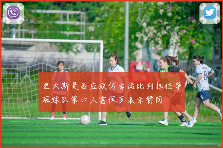 里夫斯是否应效仿吉诺比利担任争冠球队第六人富保罗表示赞同