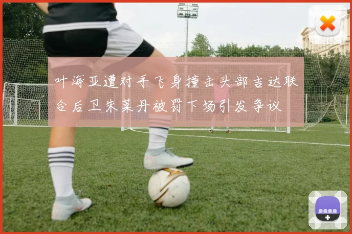 叶海亚遭对手飞身撞击头部吉达联合后卫朱莱丹被罚下场引发争议