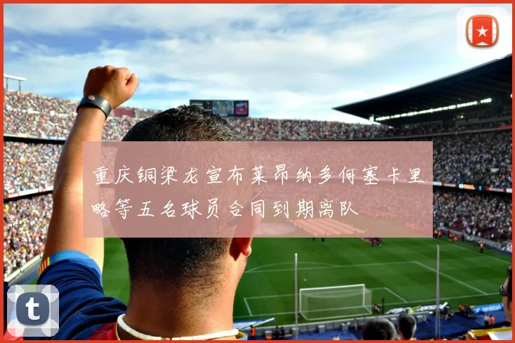 重庆铜梁龙宣布莱昂纳多何塞卡里略等五名球员合同到期离队