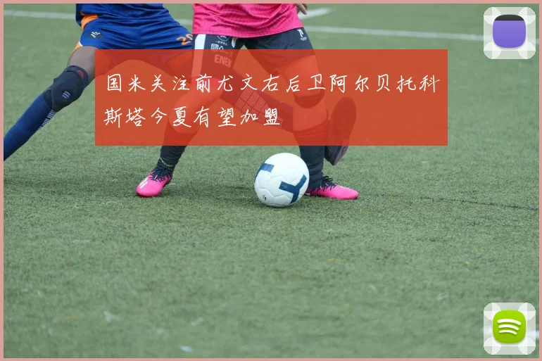 国米关注前尤文右后卫阿尔贝托科斯塔今夏有望加盟