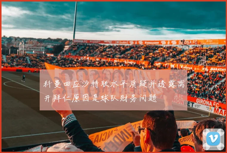 科曼回应沙特联水平质疑并透露离开拜仁原因是球队财务问题