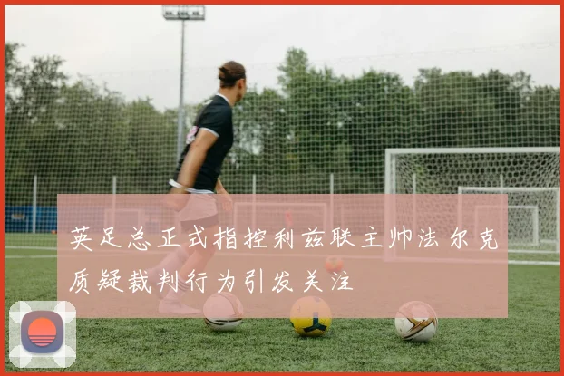 英足总正式指控利兹联主帅法尔克质疑裁判行为引发关注