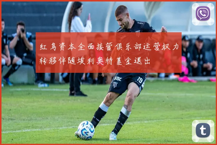 红鸟资本全面接管俱乐部运营权力转移伴随埃利奥特基金退出