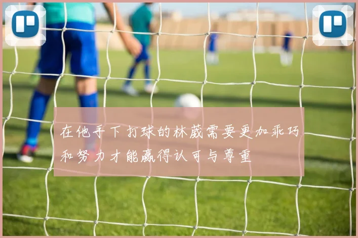 在他手下打球的林葳需要更加乖巧和努力才能赢得认可与尊重