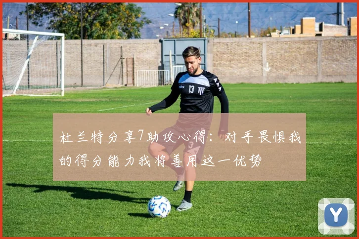 杜兰特分享7助攻心得：对手畏惧我的得分能力我将善用这一优势