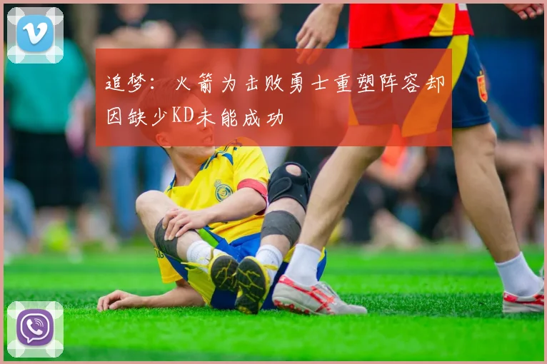 追梦：火箭为击败勇士重塑阵容却因缺少KD未能成功