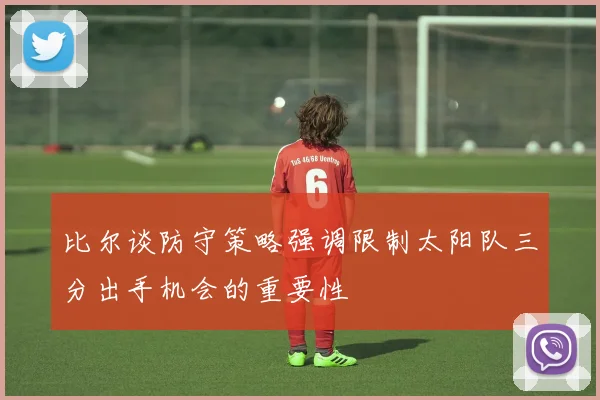 比尔谈防守策略强调限制太阳队三分出手机会的重要性