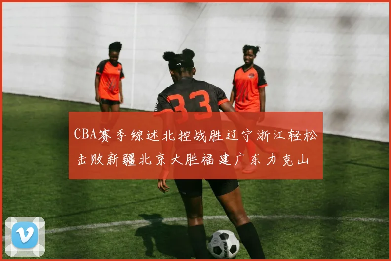 CBA赛季综述北控战胜辽宁浙江轻松击败新疆北京大胜福建广东力克山西