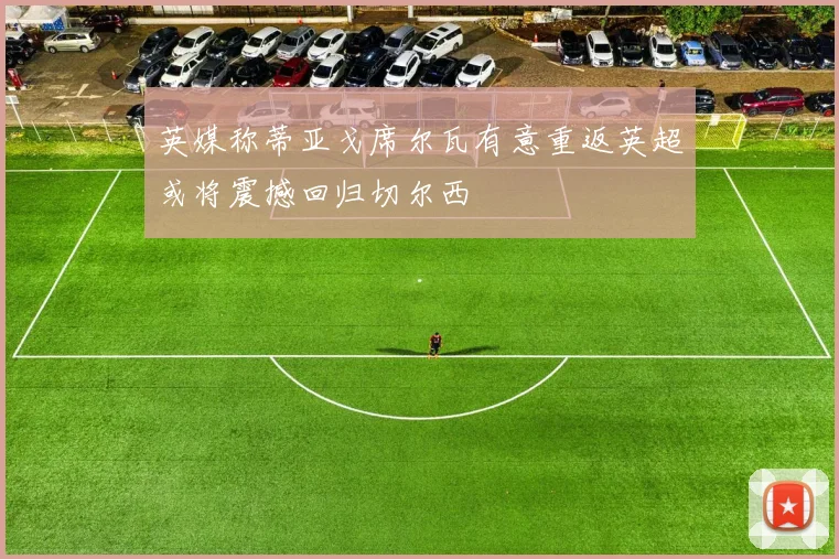 英媒称蒂亚戈席尔瓦有意重返英超或将震撼回归切尔西