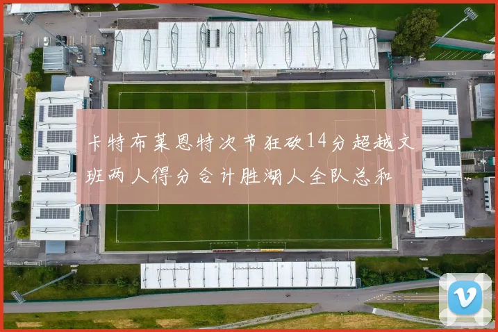 卡特布莱恩特次节狂砍14分超越文班两人得分合计胜湖人全队总和