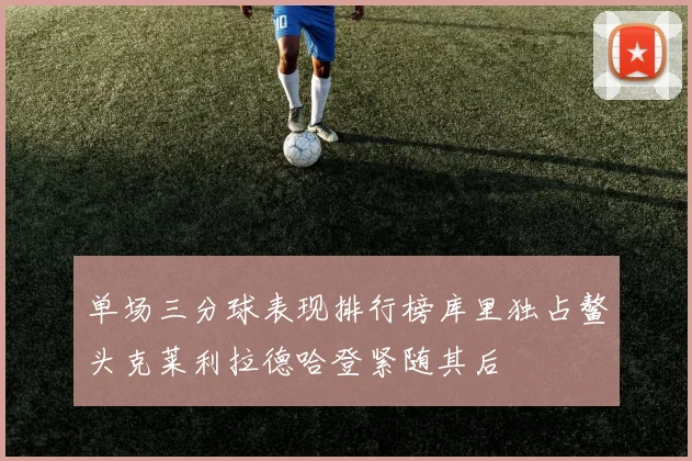 单场三分球表现排行榜库里独占鳌头克莱利拉德哈登紧随其后