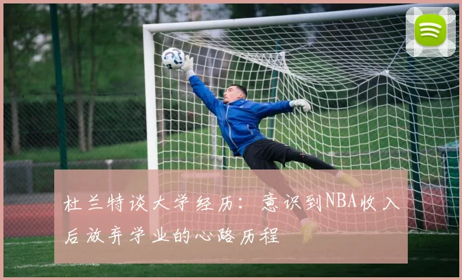 杜兰特谈大学经历：意识到NBA收入后放弃学业的心路历程