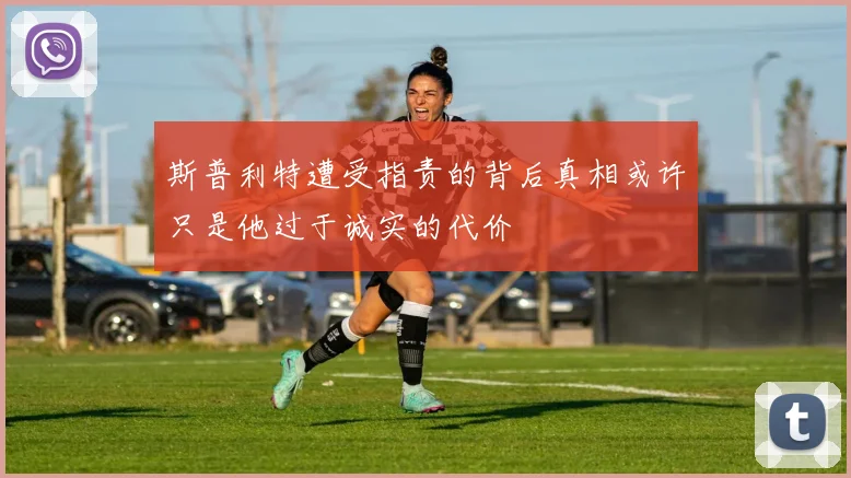 斯普利特遭受指责的背后真相或许只是他过于诚实的代价