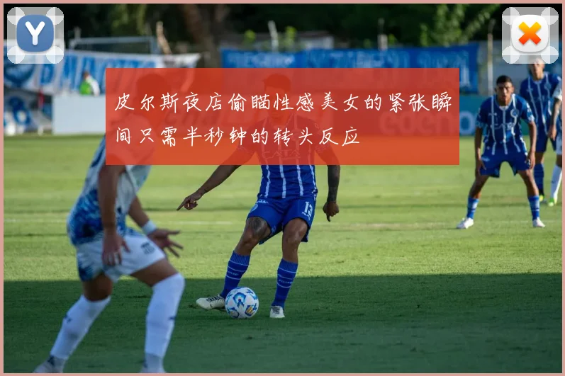 皮尔斯夜店偷瞄性感美女的紧张瞬间只需半秒钟的转头反应
