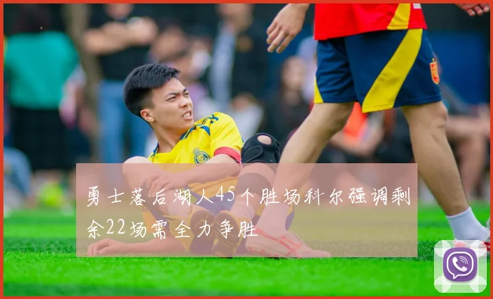 勇士落后湖人45个胜场科尔强调剩余22场需全力争胜
