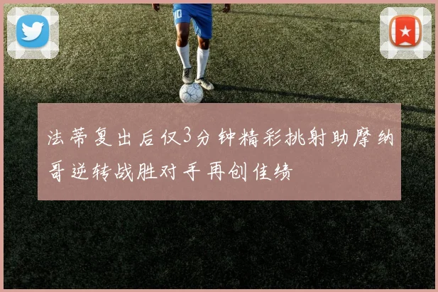 法蒂复出后仅3分钟精彩挑射助摩纳哥逆转战胜对手再创佳绩